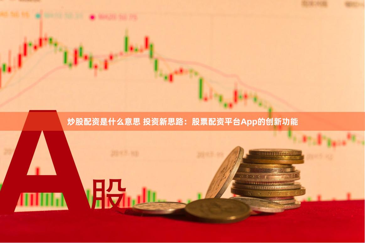 炒股配资是什么意思 投资新思路：股票配资平台App的创新功能