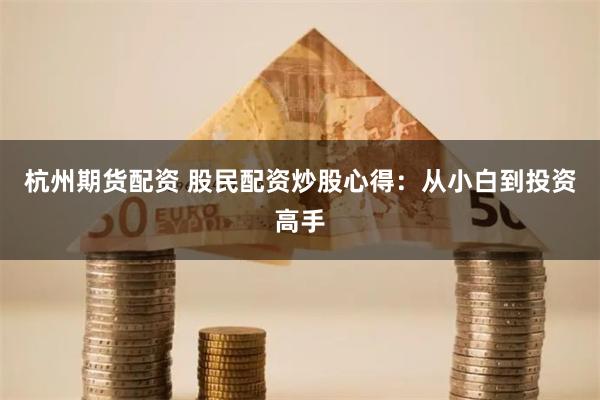 杭州期货配资 股民配资炒股心得：从小白到投资高手