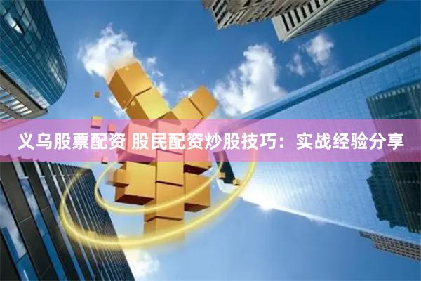 义乌股票配资 股民配资炒股技巧：实战经验分享