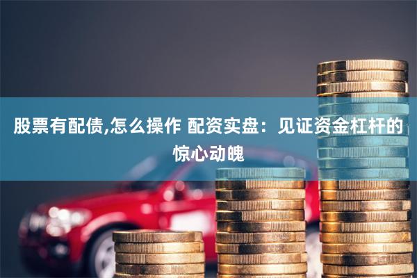 股票有配债,怎么操作 配资实盘：见证资金杠杆的惊心动魄