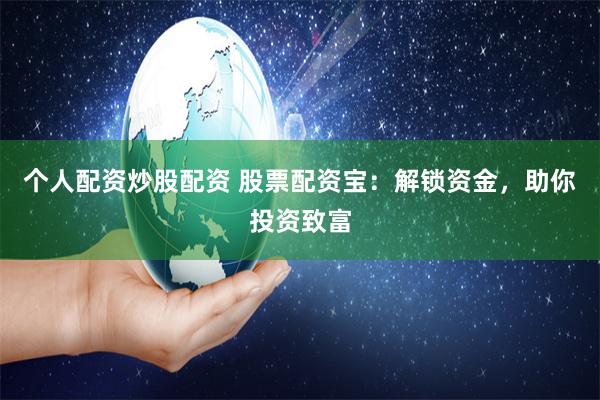 个人配资炒股配资 股票配资宝：解锁资金，助你投资致富