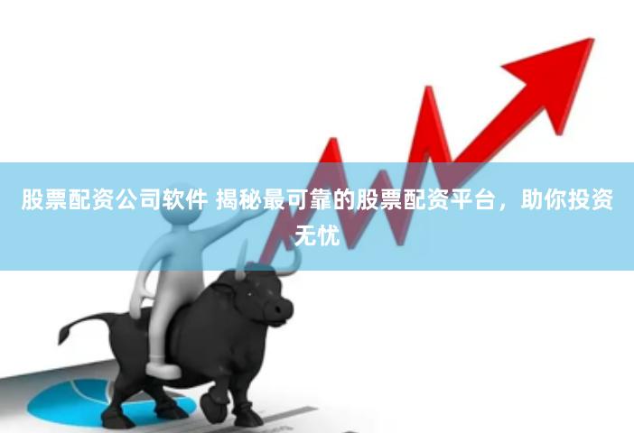 股票配资公司软件 揭秘最可靠的股票配资平台，助你投资无忧