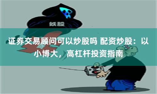 证券交易顾问可以炒股吗 配资炒股：以小博大，高杠杆投资指南