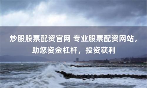 炒股股票配资官网 专业股票配资网站，助您资金杠杆，投资获利