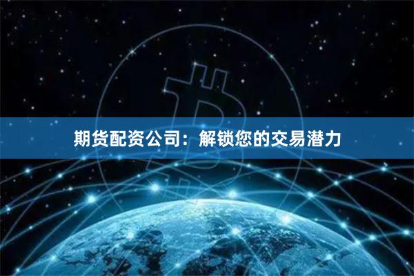 期货配资公司：解锁您的交易潜力