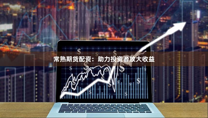 常熟期货配资：助力投资者放大收益