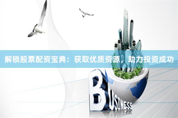 解锁股票配资宝典：获取优质资源，助力投资成功