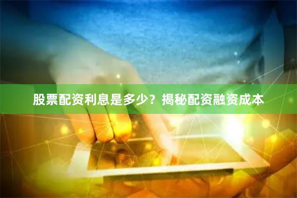 股票配资利息是多少？揭秘配资融资成本
