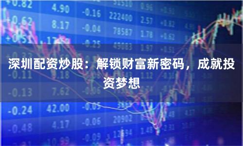深圳配资炒股：解锁财富新密码，成就投资梦想