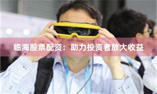 临海股票配资：助力投资者放大收益