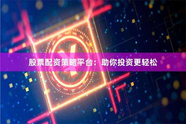 股票配资策略平台：助你投资更轻松