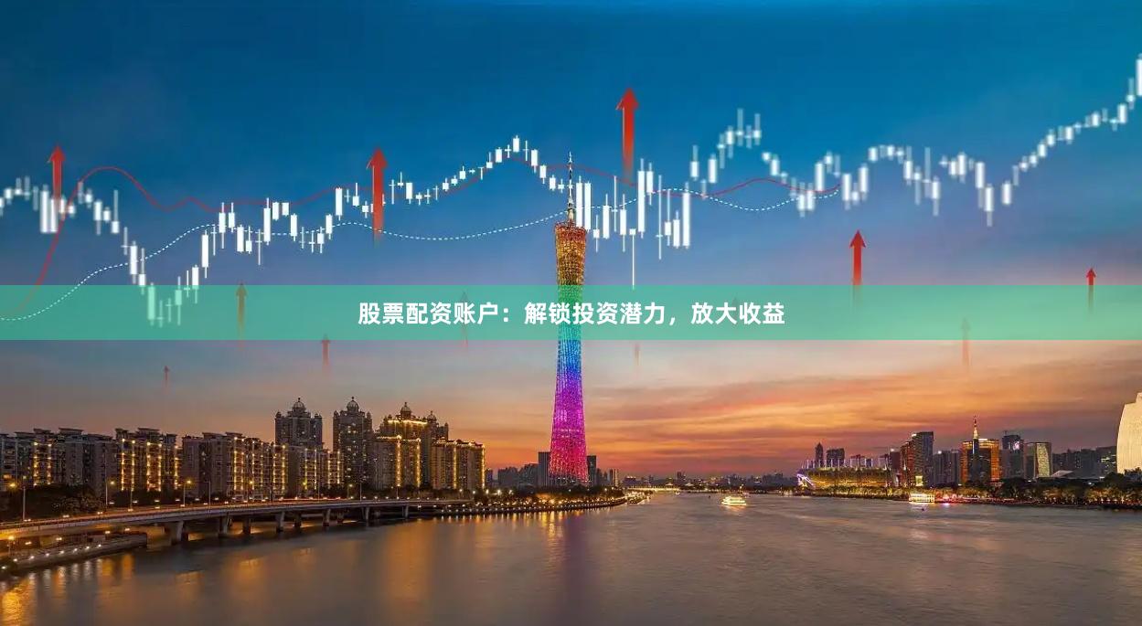 股票配资账户：解锁投资潜力，放大收益