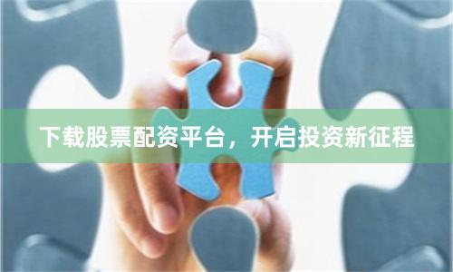 下载股票配资平台，开启投资新征程