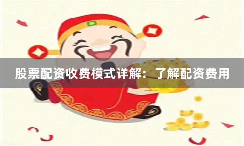 股票配资收费模式详解：了解配资费用