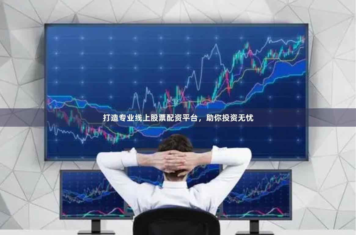 打造专业线上股票配资平台，助你投资无忧