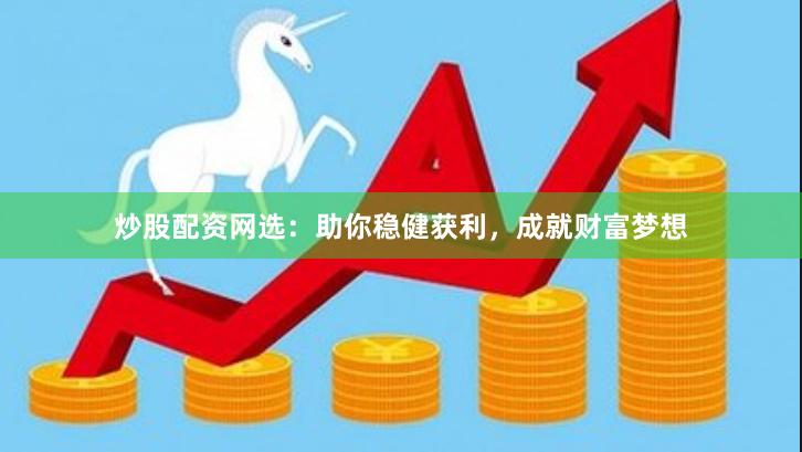 炒股配资网选：助你稳健获利，成就财富梦想