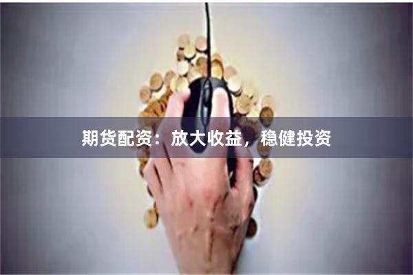 期货配资：放大收益，稳健投资
