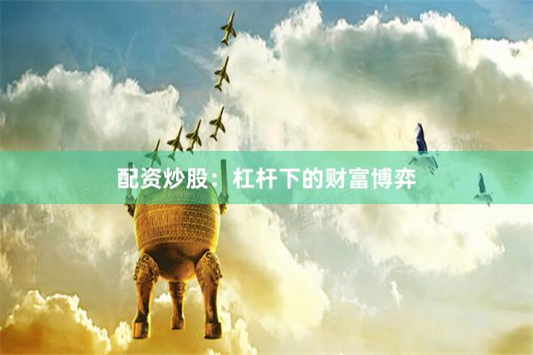 配资炒股：杠杆下的财富博弈