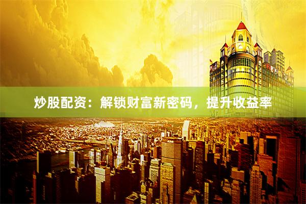 炒股配资：解锁财富新密码，提升收益率