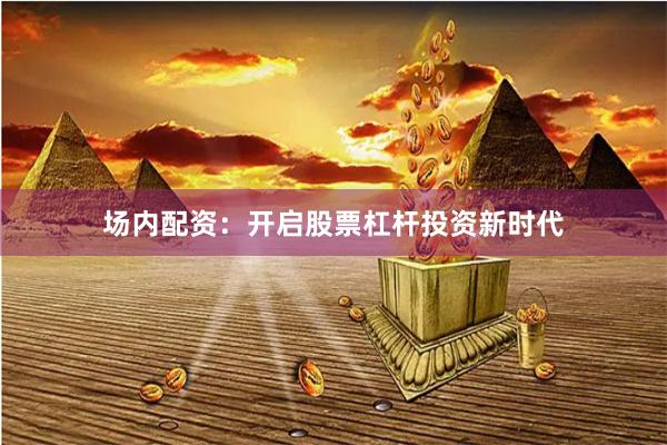 场内配资：开启股票杠杆投资新时代