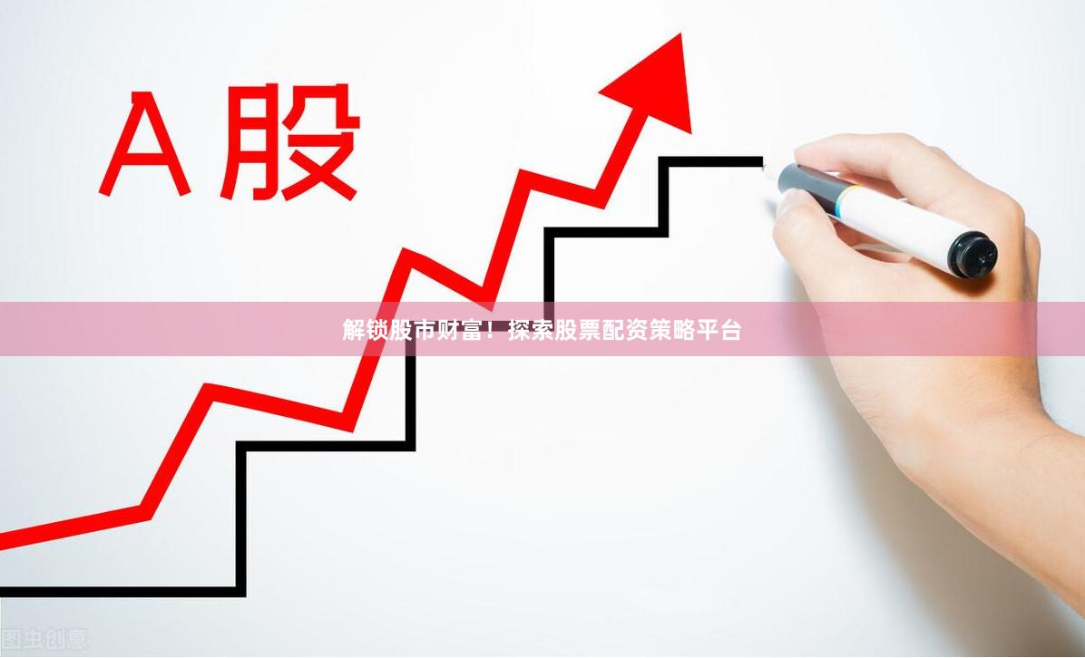 解锁股市财富！探索股票配资策略平台