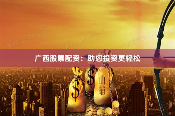 广西股票配资：助您投资更轻松