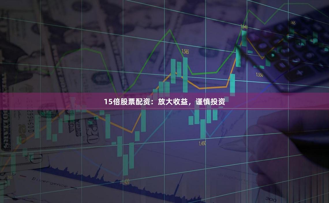 15倍股票配资：放大收益，谨慎投资