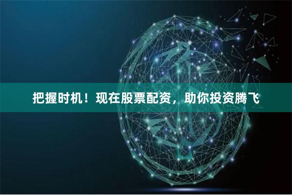把握时机！现在股票配资，助你投资腾飞