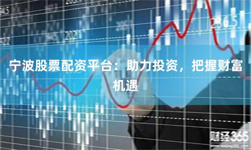 宁波股票配资平台：助力投资，把握财富机遇