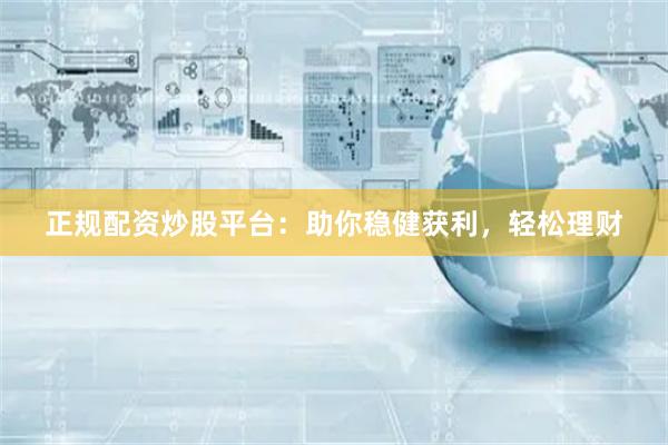 正规配资炒股平台：助你稳健获利，轻松理财