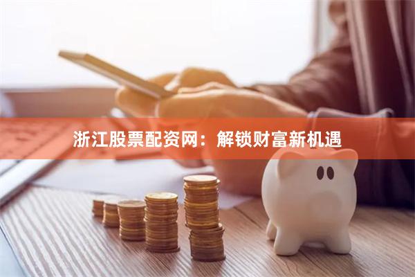浙江股票配资网：解锁财富新机遇