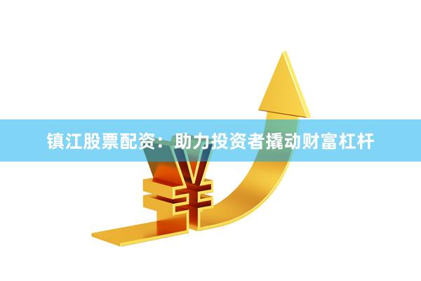 镇江股票配资：助力投资者撬动财富杠杆