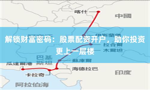 解锁财富密码：股票配资开户，助你投资更上一层楼