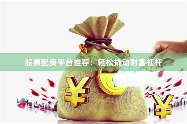 股票配资平台推荐：轻松撬动财富杠杆