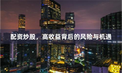 配资炒股，高收益背后的风险与机遇