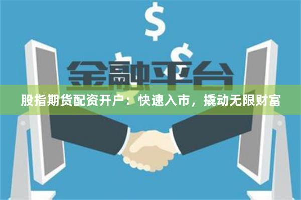股指期货配资开户：快速入市，撬动无限财富