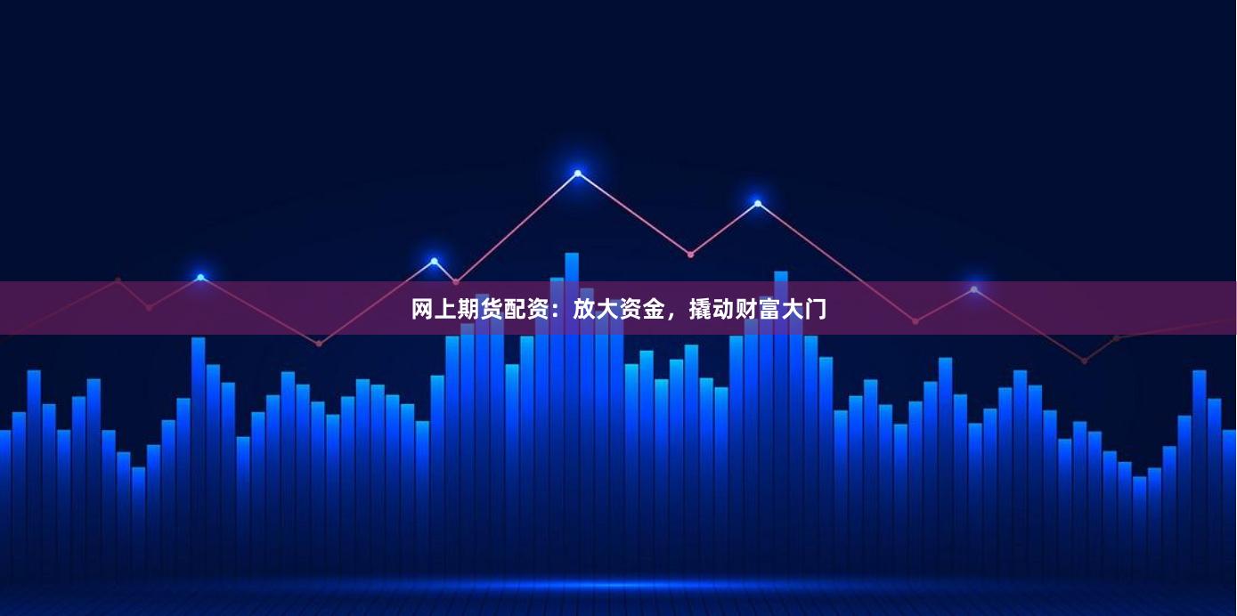 网上期货配资：放大资金，撬动财富大门