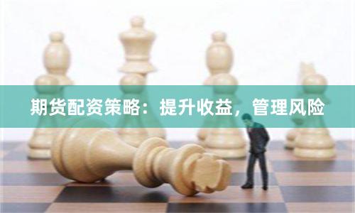 期货配资策略：提升收益，管理风险