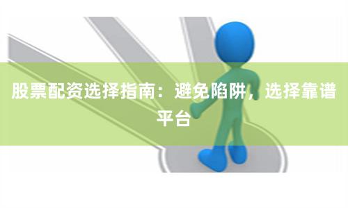 股票配资选择指南：避免陷阱，选择靠谱平台