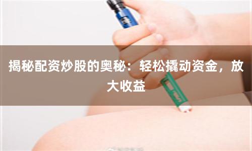 揭秘配资炒股的奥秘：轻松撬动资金，放大收益