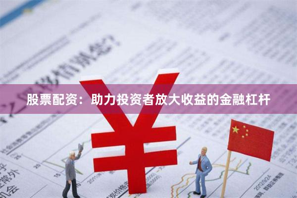 股票配资：助力投资者放大收益的金融杠杆