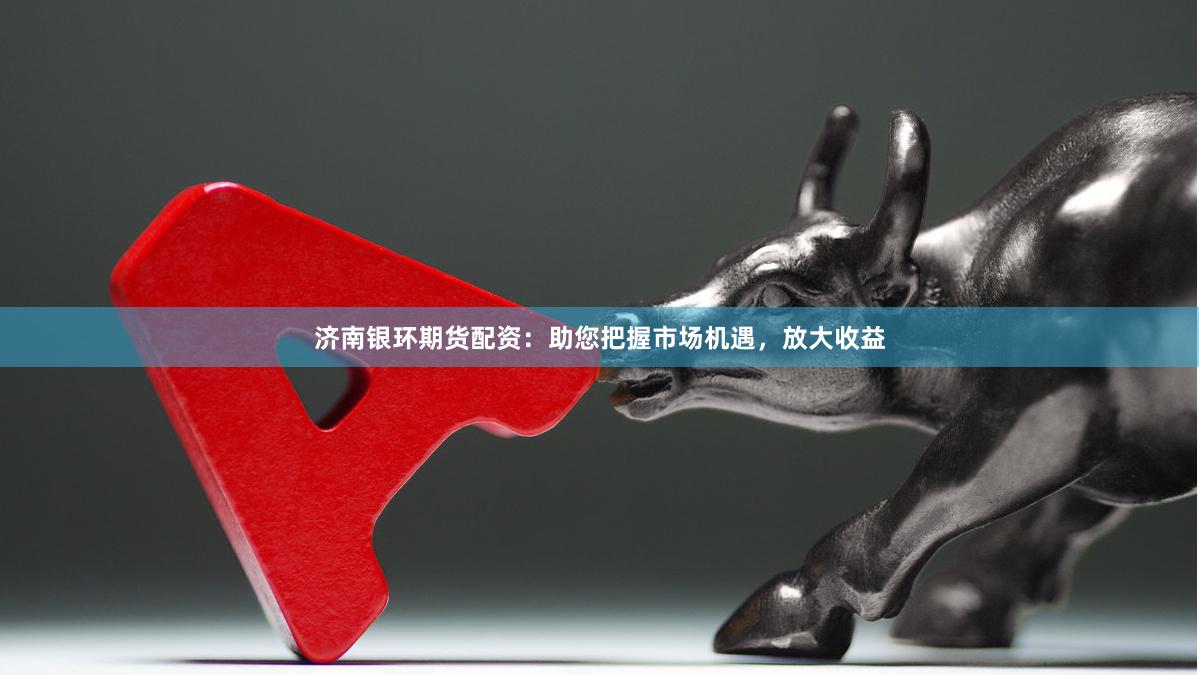 济南银环期货配资:助您把握市场机遇,放大收益