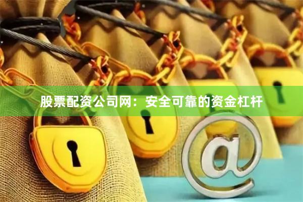 股票配资公司网：安全可靠的资金杠杆