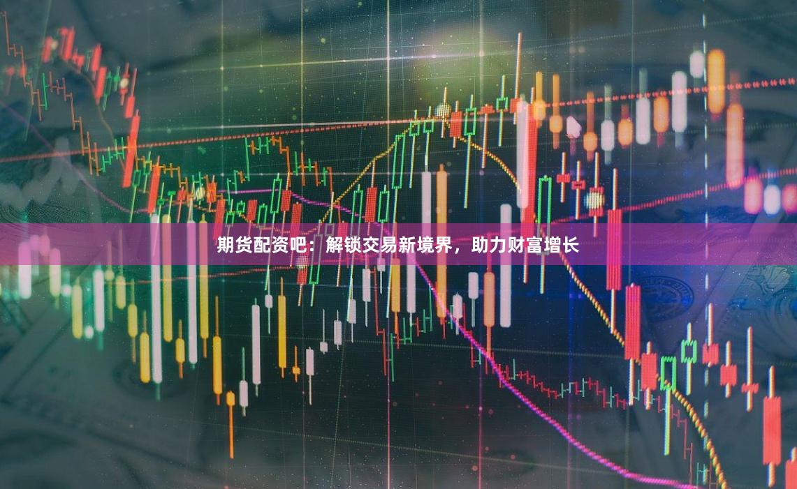 期货配资吧:解锁交易新境界,助力财富增长