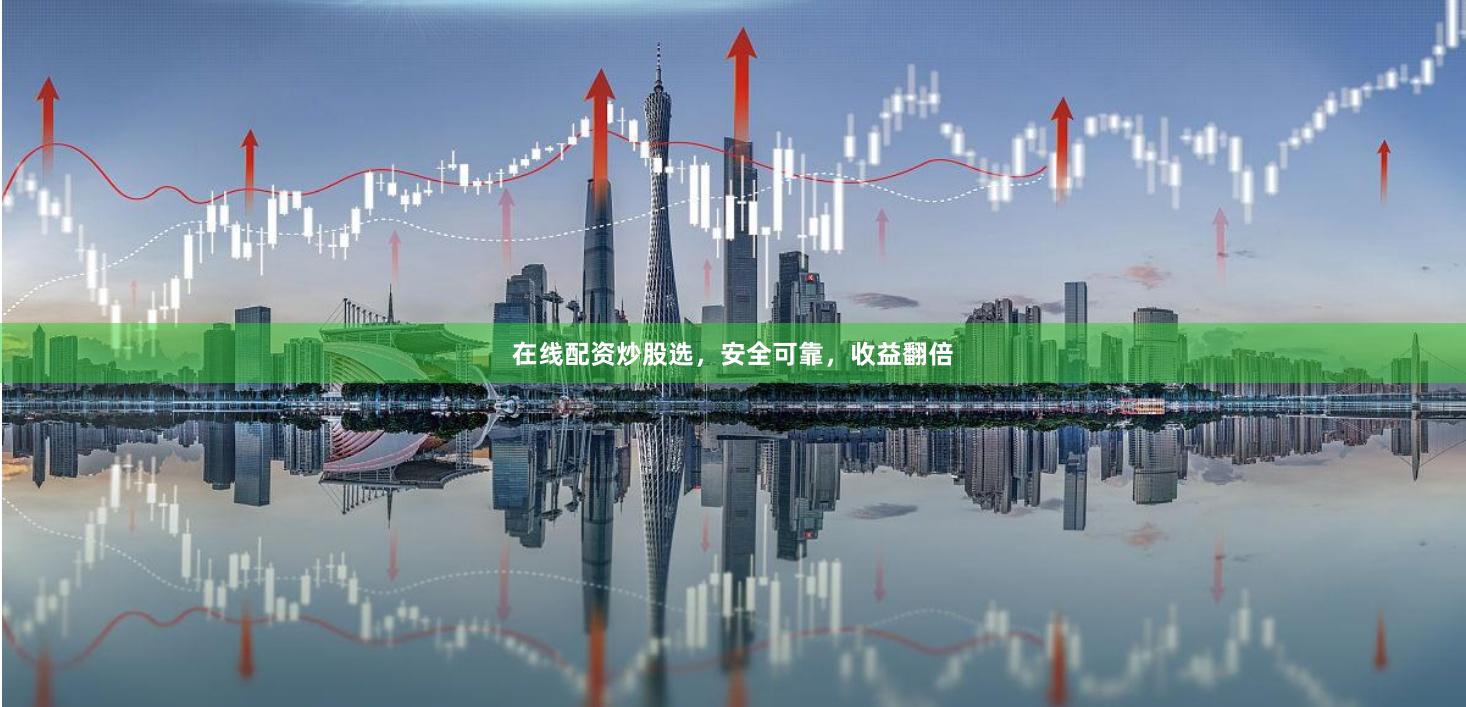 在线配资炒股选，安全可靠，收益翻倍