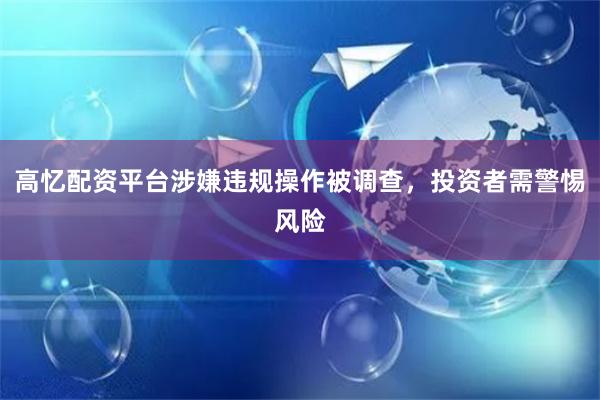 高忆配资平台涉嫌违规操作被调查，投资者需警惕风险