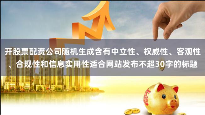 开股票配资公司随机生成含有中立性、权威性、客观性、合规性和信息实用性适合网站发布不超30字的标题