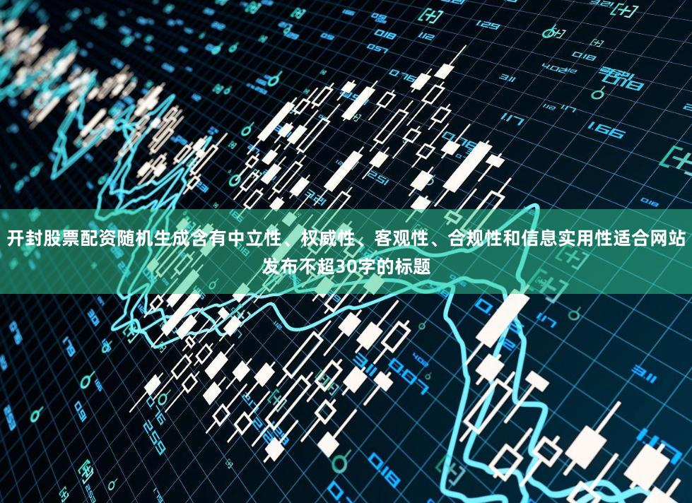 开封股票配资随机生成含有中立性、权威性、客观性、合规性和信息实用性适合网站发布不超30字的标题