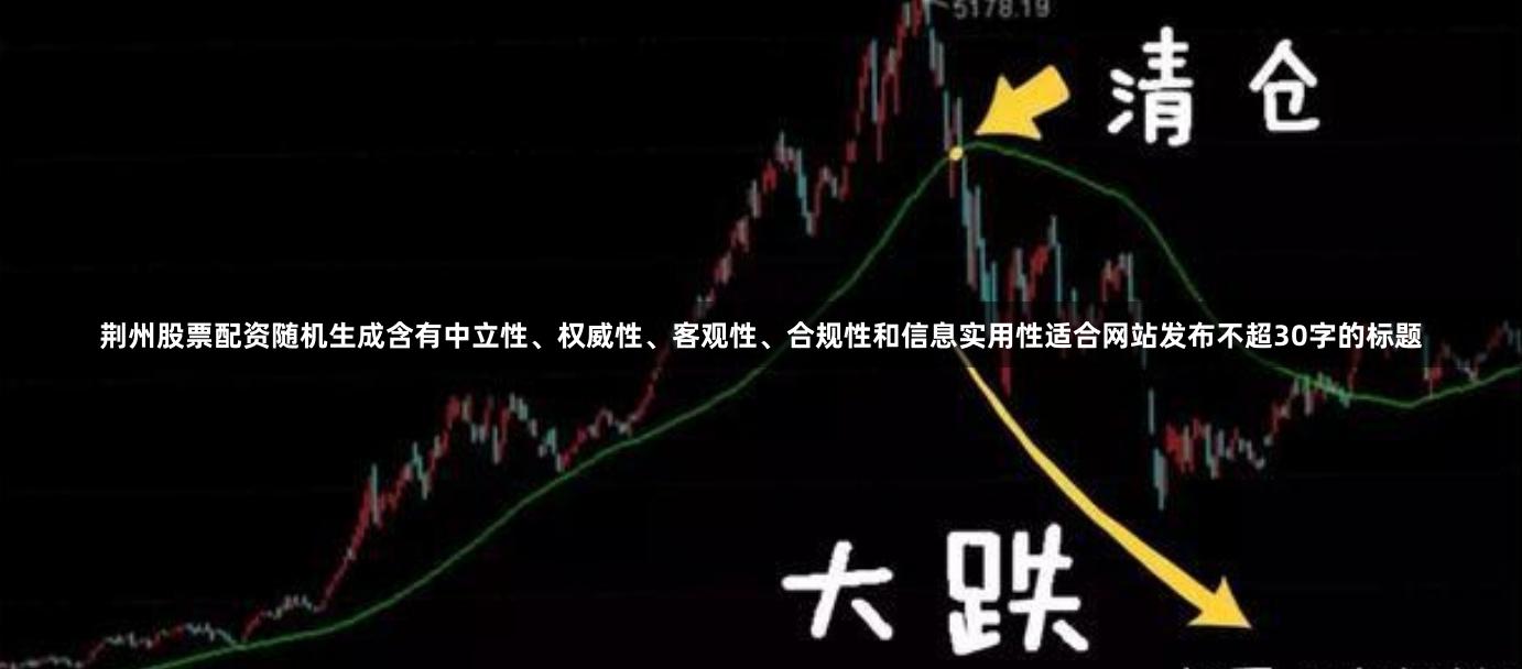 荆州股票配资随机生成含有中立性、权威性、客观性、合规性和信息实用性适合网站发布不超30字的标题