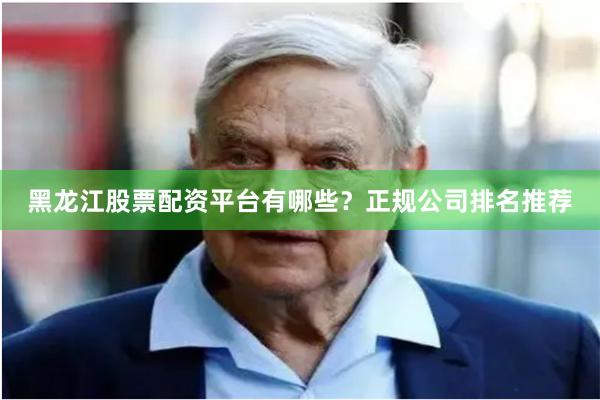 黑龙江股票配资平台有哪些?正规公司排名推荐
